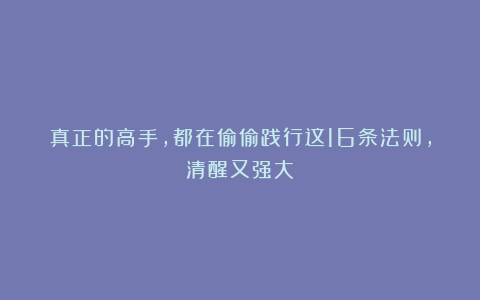 真正的高手，都在偷偷践行这16条法则，清醒又强大
