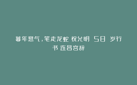 暮年意气，笔走龙蛇：祝允明 58 岁行书《连昌宫辞》