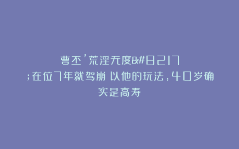 曹丕’荒淫无度’在位7年就驾崩？以他的玩法，40岁确实是高寿
