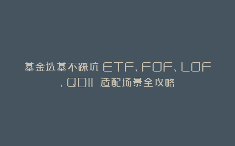 基金选基不踩坑：ETF、FOF、LOF、QDII 适配场景全攻略