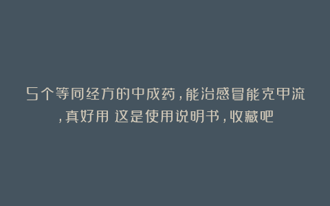 5个等同经方的中成药，能治感冒能克甲流，真好用！这是使用说明书，收藏吧