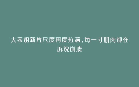 大表姐新片尺度再度拉满,每一寸肌肉都在诉说崩溃!