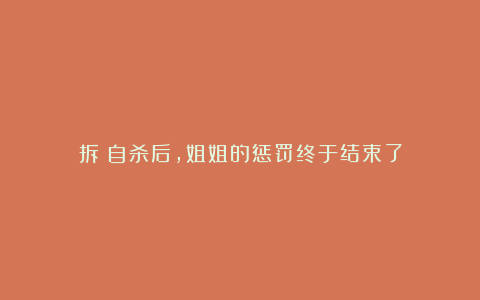 拆：自杀后，姐姐的惩罚终于结束了