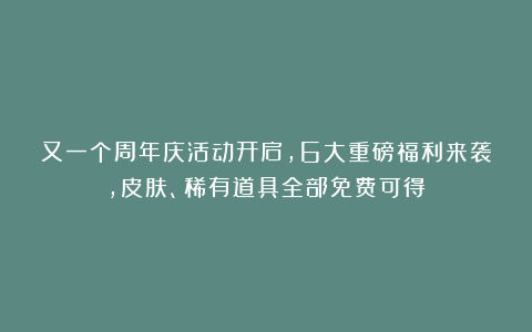 又一个周年庆活动开启，6大重磅福利来袭，皮肤、稀有道具全部免费可得