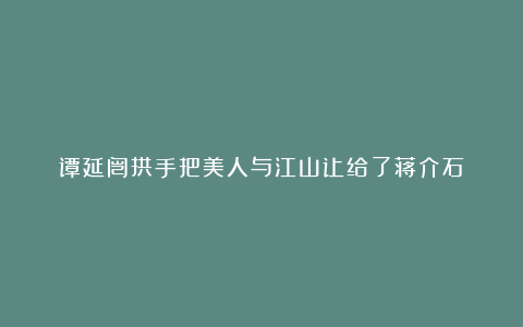谭延闿拱手把美人与江山让给了蒋介石