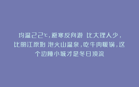 均温22℃，避寒反向游‼️比大理人少，比丽江原始！泡火山温泉，吃牛肉暖锅，这个边陲小城才是冬日顶流！