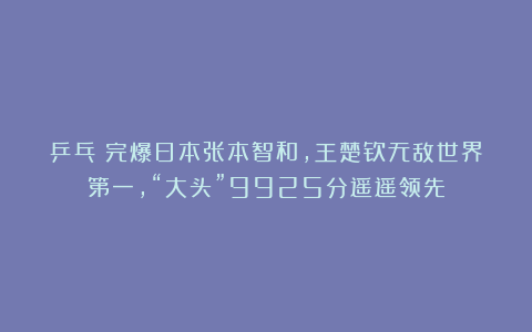 乒乓|完爆日本张本智和,王楚钦无敌世界第一,“大头”9925分遥遥领先