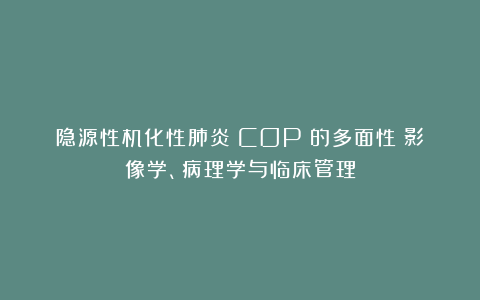 隐源性机化性肺炎(COP)的多面性:影像学、病理学与临床管理