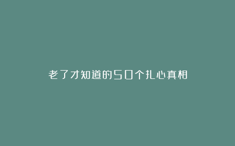 老了才知道的50个扎心真相
