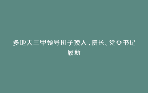 多地大三甲领导班子换人,院长、党委书记履新!