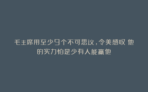 毛主席用至少9个不可思议，令美感叹：他的实力怕是少有人能赢他
