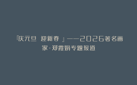 『庆元旦 迎新春 』——2026著名画家·郑霞娟专题报道