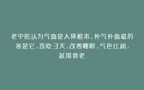 老中医认为气血是人体根本，补气补血最厉害是它，连吃3天，改善睡眠，气色红润，延缓衰老