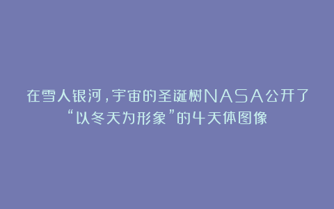 在雪人银河，宇宙的圣诞树NASA公开了“以冬天为形象”的4天体图像