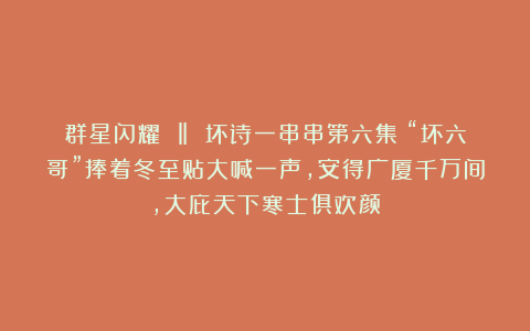 群星闪耀 ‖ 坏诗一串串第六集：“坏六哥”捧着冬至贴大喊一声，安得广厦千万间，大庇天下寒士俱欢颜