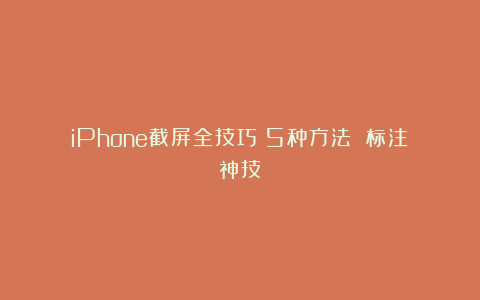 iPhone截屏全技巧：5种方法 标注神技