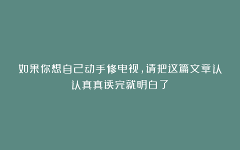 如果你想自己动手修电视，请把这篇文章认认真真读完就明白了！