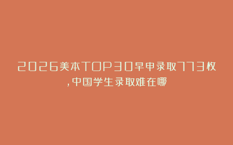 2026美本TOP30早申录取773枚，中国学生录取难在哪？