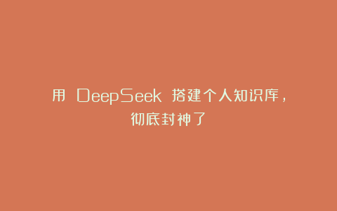 用 DeepSeek 搭建个人知识库，彻底封神了！