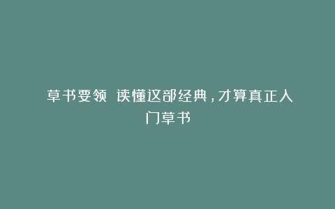 《草书要领》：读懂这部经典，才算真正入门草书