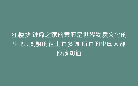 红楼梦：钟鼎之家的荣府是世界物质文化的中心，凤姐的祖上有多阔？所有的中国人都应该知道