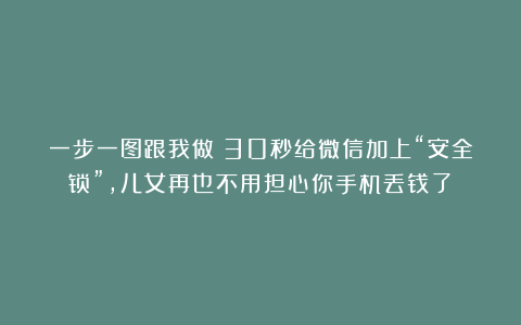 一步一图跟我做：30秒给微信加上“安全锁”，儿女再也不用担心你手机丢钱了！
