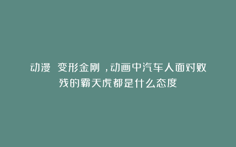 动漫|《变形金刚》,动画中汽车人面对败残的霸天虎都是什么态度?