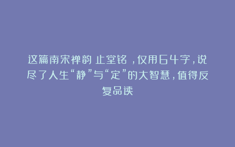 这篇南宋禅韵《止堂铭》，仅用64字，说尽了人生“静”与“定”的大智慧，值得反复品读