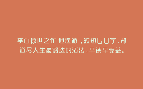 李白惊世之作《逍遥游》，短短60字，却道尽人生最豁达的活法，早读早受益。