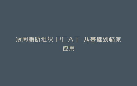 冠周脂肪组织（PCAT）：从基础到临床应用