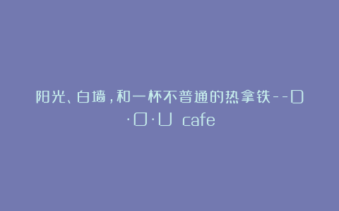 阳光、白墙，和一杯不普通的热拿铁–D·O·U cafe