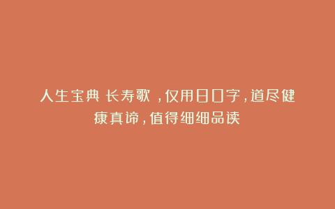 人生宝典《长寿歌》，仅用80字，道尽健康真谛，值得细细品读！