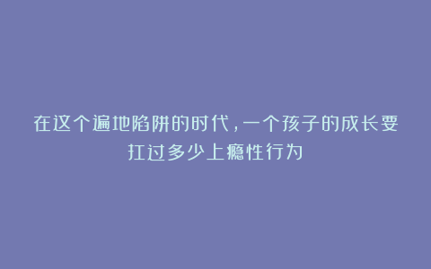在这个遍地陷阱的时代，一个孩子的成长要扛过多少上瘾性行为？