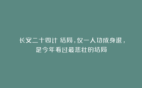 《长安二十四计》结局，仅一人功成身退，是今年看过最悲壮的结局