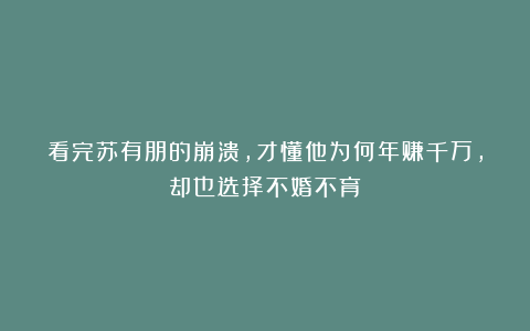 看完苏有朋的崩溃，才懂他为何年赚千万，却也选择不婚不育