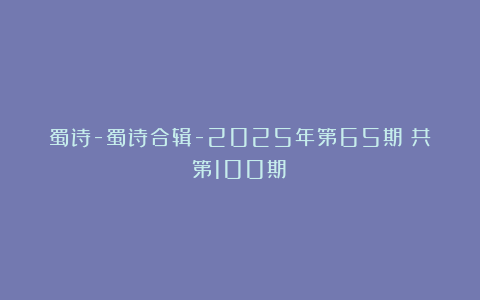 蜀诗-蜀诗合辑-2025年第65期（共第100期）