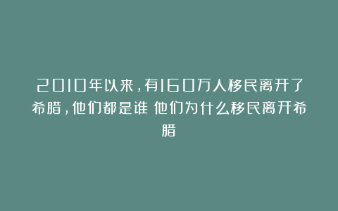 2010年以来，有160万人移民离开了希腊，他们都是谁？他们为什么移民离开希腊？