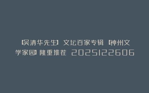 【吴清华先生】《文坛百家专辑》【神州文学家园】隆重推荐 2025122606