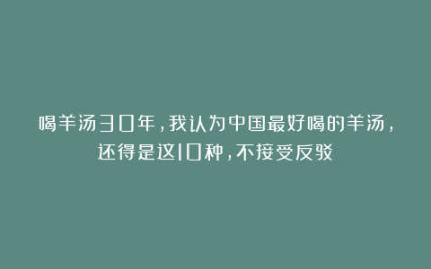 喝羊汤30年，我认为中国最好喝的羊汤，还得是这10种，不接受反驳