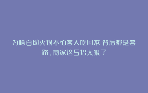 为啥自助火锅不怕客人吃回本？背后都是套路，商家这5招太狠了