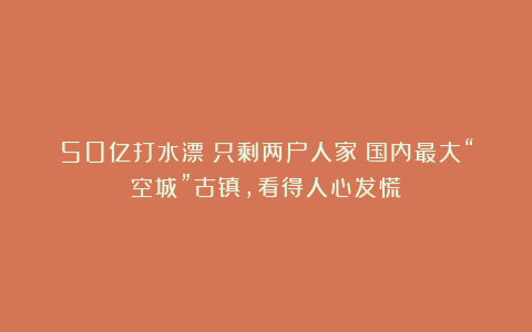 50亿打水漂？只剩两户人家！国内最大“空城”古镇，看得人心发慌