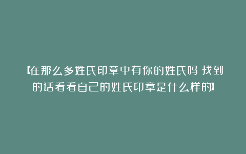 【在那么多姓氏印章中有你的姓氏吗？找到的话看看自己的姓氏印章是什么样的】