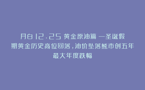 月白：12.25（黄金原油篇）—圣诞假期黄金历史高位回落，油价坠落熊市创五年最大年度跌幅