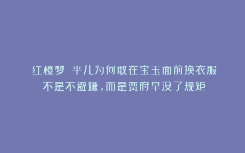 《红楼梦》：平儿为何敢在宝玉面前换衣服？不是不避嫌，而是贾府早没了规矩