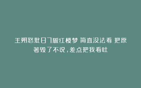 王朔怒批87版红楼梦：简直没法看！把原著毁了不说，差点把我看吐
