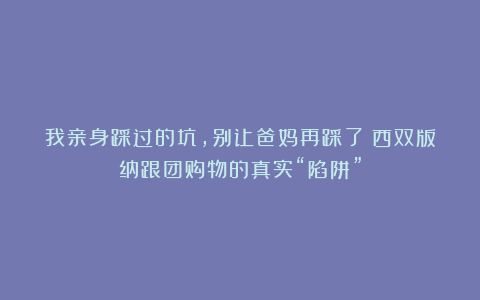 我亲身踩过的坑，别让爸妈再踩了！西双版纳跟团购物的真实“陷阱”