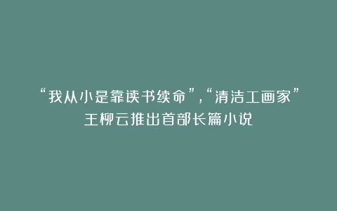 “我从小是靠读书续命”，“清洁工画家”王柳云推出首部长篇小说