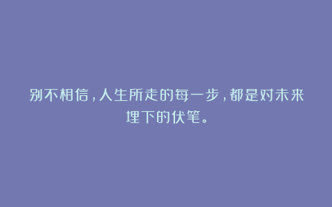 别不相信，人生所走的每一步，都是对未来埋下的伏笔。