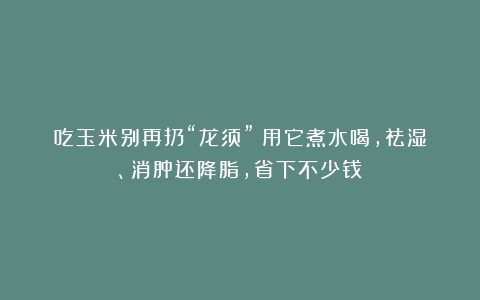 吃玉米别再扔“龙须”！用它煮水喝，祛湿、消肿还降脂，省下不少钱→