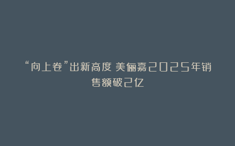“向上卷”出新高度：美俪嘉2025年销售额破2亿